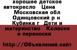  хорошее детское автокресло › Цена ­ 6 500 - Московская обл., Одинцовский р-н, Кубинка г. Дети и материнство » Коляски и переноски   